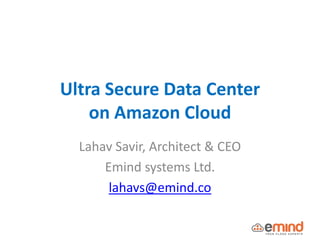 Ultra Secure Data Center
on Amazon Cloud
Lahav Savir, Architect & CEO
Emind systems Ltd.
lahavs@emind.co
 