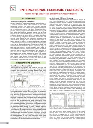 INTERNATIONAL ECONOMIC FORECASTS
Wells Fargo Securities Economics Group“ Report
An Underwater V-Shaped Recovery

U.S. OVERVIEW
The Recovery Begins to Take Shape
Nonfarm employment ﬁnally moved back into positive territory in
a convincing manner in March, further bolstering the view that a
sustainable recovery has taken hold. Nonfarm payrolls
increased by 162,000 jobs and manufacturing employment rose
for the third straight month. The March employment report
provides some key insights into how the economic recovery will
likely unfold. Manufacturing is playing a larger role, as ﬁrms
begin to rebuild inventories following a unusually long two-year
drawdown. Growth in the service sector is somewhat less robust
but is broadening and gaining momentum. Construction will
continue to lag, however, as past overbuilding weighs on rents
and valuations, making it difﬁcult for buyers and investors to
secure funding. The return of job growth is essential to generate
a self-reinforcing recovery. Economic growth will increasingly be
driven by the underlying demand and less so by ﬁscal and
monetary stimulus. The Federal Reserve has already begun to
peel away the temporary stimulus programs put in place to
combat the ﬁnancial crisis and is expected to boost the federal
funds rate late this year. Fiscal stimulus is also beginning to
wind down and will add less to quarterly growth going forward.
Fortunately, private demand has begun to revive. The bounce
back in the stock market and apparent stability in home prices
have provided a solid boost to consumer outlays during the ﬁrst
few months of 2010. Businesses have also been able to tap the
credit markets to strengthen their balance sheets.

INTERNATIONAL OVERVIEW
Global Recovery Remains Intact
The global economic recovery that started in mid-2009 has
remained intact thus far this year. Recovery is strongest in Asia
at present with China leading the pack. However, other Asian
countries are posting impressive growth rates as well. Recent
Bars = CAGR

10.0%

OECD Industrial Production

Real GDP

Line = Yr/Yr Percent Change

GDPR - CAGR : Q4 @ 5.6%
GDPR - Yr/Yr Percent Change: Q4 @ 0.1%

8.0%
6.0%

Forecast

4.0%

Index, 2005=100

10.0% 110

110

8.0%
6.0%

100

100

90

90

4.0%

2.0%

2.0%

0.0%

0.0%

-2.0%

-2.0%

-4.0%

-4.0%

-6.0%

80

-6.0%

-8.0%

2000

2002

2004

2006

2008

2010

-8.0%

70
1996

80
OECD Industrial Production: Dec @ 95.6

1998

2000

2002

2004

2006

2008

70

Source : OECF, U.S. Department of Commerce and Wells Fargo Securities, LLC

growth in domestic demand suggests that the recoveries in the
advanced economies of Japan and South Korea are developing
into self-sustaining economic expansions. Recovery also appears
to be taking hold in Latin America. Brazil registered strong growth
in the second half of last year, and recent data on industrial
production suggest that GDP continued to expand at a solid pace
in the ﬁrst quarter. Economic growth has returned to Western
Europe as well, but the region has lacked the vigor that other
regions have exhibited since the middle of last year. We forecast
that Europe will continue to expand, albeit at a subdued pace, for
the remainder of the year. Whereas the probability of a doubledip recession in Asia is very low, the risk of a renewed downturn
in Europe, although not our ofﬁcial forecast, is not insigniﬁcant.
The biggest risk we foresee to economic growth in the euro-zone
this year is related to the government debt crisis that has
appeared recently, most visibly in Greece. Speciﬁcally, the ﬁscal
consolidation that is happening already and that will continue for
the foreseeable future will exert a drag on economic growth in the
euro area. With growth already slow, it would not take much ﬁscal
tightening to push the region back into a mild recession.

06

The return of nonfarm employment growth and the promise of
even more robust growth in April and May have raised hopes
that a self-sustaining recovery has ﬁnally taken hold. President
Obama himself stated the worst of the economic storm has
passed, a sentiment we agree with. But before we break out
the victory banner and toast the onset of a V-shaped recovery
we should carefully survey the damage wrought by the Great
Recession. Nonfarm employment has a long way to go before
it recaptures the 8.4 million jobs lost during this recession. The
end of job losses, however, has sent the year-to-year change
in employment soaring upward, creating what looks like a Vshaped recovery. Unfortunately, most of the V is below the
water line, ﬁrmly in negative territory. The same V-shaped
recovery is also evident in many other economic series,
including housing starts, industrial production, retail sales and
real GDP. Initially, the upside of the V merely reﬂects less
negative economic news. We fully expect the uptrend to
extend into positive territory. The rate of ascent, however, will
fade once the effects of monetary and ﬁscal stimulus begin to
diminish this spring and summer. Another factor inﬂuencing the
shape of the economic recovery is the hiring for the decennial
Census. The Census Bureau expects to hire nearly 1 million
workers for brief stints in the ﬁrst half of this year. The greater
the mail-in response rate, the fewer workers that will need to
be hired. So far, the response rate appears to be on par with
the 2000 Census, which means we should see a modest boost
to payrolls over the next two months, followed by declines in
June and July. As most of these jobs are part-time, the impact
on income growth should be fairly minimal. Census hiring has
also likely helped reduce the unemployment rate and should
contribute to the expected back up in the jobless rate later this
year. One of the biggest surprises of 2010 has been the
resurgence in consumer spending. Holiday retail sales came in
better than expected and spending has held up well during the
ﬁrst quarter. Real personal consumption expenditures are
expected to rise at a 2.8 percent annual rate in the ﬁrst quarter,
with solid gains in virtually all categories. Discretionary
spending has also made a comeback, thanks in part to the
rebound in the stock market and apparent stability in home
prices. Wages and salaries have also improved, with our
income proxy rising at a 2.3 percent annual rate during the ﬁrst
quarter. Consumer spending is expected to cool during the
second quarter. This year’s unusually cold winter weather
pushed up utility consumption. Tax refunds also bolstered
spending earlier this year and are unlikely to provide as much
lift this spring. Moreover, the burst of spending during the ﬁrst
quarter outpaced disposable income, cutting the saving rate
back to just 3.3 percent. We expect spending to more closely
Retail Sales Ex. Auto & Gas Stations vs. Income

Nonfarm Employment Growth
5%
4%
3%
2%
1%
0%
-1%
-2%
-3%
-4%
-5%
-6%
-7%

Yr/Yr Percent Change vs 3-Month Percent Change, Annual Rate

3-Month Annual Rate : mar @ 0.5%
Year/Year Change : Mar @ -1.8%

5%
4%
3%
2%
1%
0%
-1%
-2%
-3%
-4%
-5%
-6%
-7%

15%
12%
9%

3-Month Moving Average
15%
Stock Market
Tax Cut 2 Housing Refi
12%
Bubble
Boom Tax
Tax Cut 1
Rebates 9%

6%

6%

3%

3%

0%

0%

-3%

-3%
-6%

-6%

-9%

-9%
-12%
-15%

Disposable Personal Income, Yr/Yr % Change: Feb @ 2.6%
Retail sales, ex. Autos & Gas, 3-Month Annual Rate : Feb @ 4.5%

-12%
-15%

96
 97
 98
 99
 00
 01
 02
 03
 04
 05
 06
 07
 08
 09
 10
91
 93
 95
 97
 99
 01
 03
 05
 07
 09
Source: U.S. Department of Commerce, U.S. Department of Labor and Wells Fargo Securities, LLC

track after-tax income going forward, allowing for a gradual
recovery in the saving rate toward 4.5 percent by the end of
2011. One of the biggest risks for 2010 is that oil prices will
spike back above $100 a barrel, sending gasoline back up
toward $4 a gallon. This is not our forecast, but we do see oil
prices rising over the forecast period and gasoline prices

 