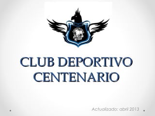 CLUB DEPORTIVOCLUB DEPORTIVO
CENTENARIOCENTENARIO
Actualizado: abril 2013
 