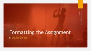 Formatting the Assignment
by Louise Douse
Week13
UnderstandingPerformance
 