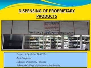 Prepared By:- Miss.Mali S.M.
Asst.Professor
Subject:- Pharmacy Practice
Sahyadri College of Pharmacy, Methwade.
DISPENSING OF PROPRIETARY
PRODUCTS
 