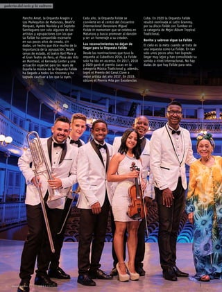 Pancho Amat, la Orquesta Aragón y
Los Muñequitos de Matanzas, Beatriz
Márquez, Aymée Nuviola y el Septeto
Santiaguero son solo algunos de los
artistas y agrupaciones con los que
La Failde ha compartido escenario
en sus pocos años de creada, sin
dudas, un hecho que dice mucho de la
importancia de la agrupación. Desde
cenas de estado, el teatro Karl Marx y
el Gran Teatro de Perú, el Place des Arts
en Montreal, el Kennedy Center y una
actuación especial para los reyes de
España la música de la Orquesta Failde
ha llegado a todos los rincones y ha
logrado cautivar a los que la oyen.
Cada año, la Orquesta Failde se
convierte en el centro del Encuentro
Internacional Danzonero Miguel
Failde in memoriam que se celebra en
Matanzas y busca promover al danzón
y ser un homenaje a su creador.
Los reconocimientos no dejan de
llegar para la Orquesta Failde
Desde las nominaciones que tuvo la
orquesta al Cubadisco 2016, La Failde
solo ha ido en ascenso. En 2017, 2018
y 2020 ganó el premio Lucas en la
categoría Música Tradicional y, además,
logró el Premio del Canal Clave a
mejor artista del año 2017. En 2019,
obtuvo el Premio Arte por Excelencias
Cuba. En 2020 la Orquesta Failde
resultó nominada al Latin Grammy,
por su disco Failde con Tumbao en
la categoría de Mejor Álbum Tropical
Tradicional.
Bonito y sabroso sigue La Failde
El cielo es la meta cuando se trata de
una orquesta como La Failde. En tan
solo unos pocos años han logrado
llegar muy lejos y han consolidado su
sonido a nivel internacional. No hay
dudas de que hay Failde para rato.
galería del ocio y la cultura
46 Bienvenidos A B R I L 2 0 2 1 A P R I L
 