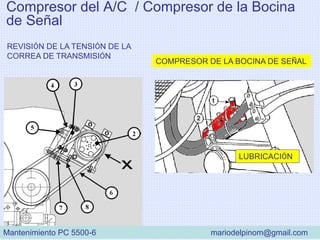 Compresor del A/C / Compresor de la Bocina
de Señal
REVISIÓN DE LA TENSIÓN DE LA
CORREA DE TRANSMISIÓN
LUBRICACIÓN
COMPRESOR DE LA BOCINA DE SEÑAL
Mantenimiento PC 5500-6 mariodelpinom@gmail.com
 