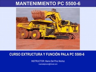 CURSO EXTRUCTURA Y FUNCIÓN PALA PC 5500-6
INSTRUCTOR: Mario Del Pino Muñoz
mariodelpinom@Gmail.com
MANTENIMIENTO PC 5500-6
 