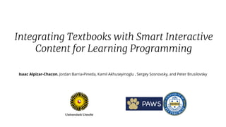 Isaac Alpizar-Chacon, Jordan Barria-Pineda, Kamil Akhuseyinoglu , Sergey Sosnovsky, and Peter Brusilovsky
Integrating Textbooks with Smart Interactive
Content for Learning Programming
 