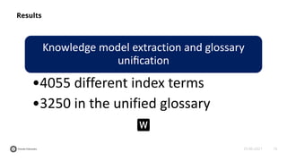 16
25-06-2021
Results
Knowledge model extraction and glossary
uniﬁcation
•4055 different index terms
•3250 in the unified glossary
 