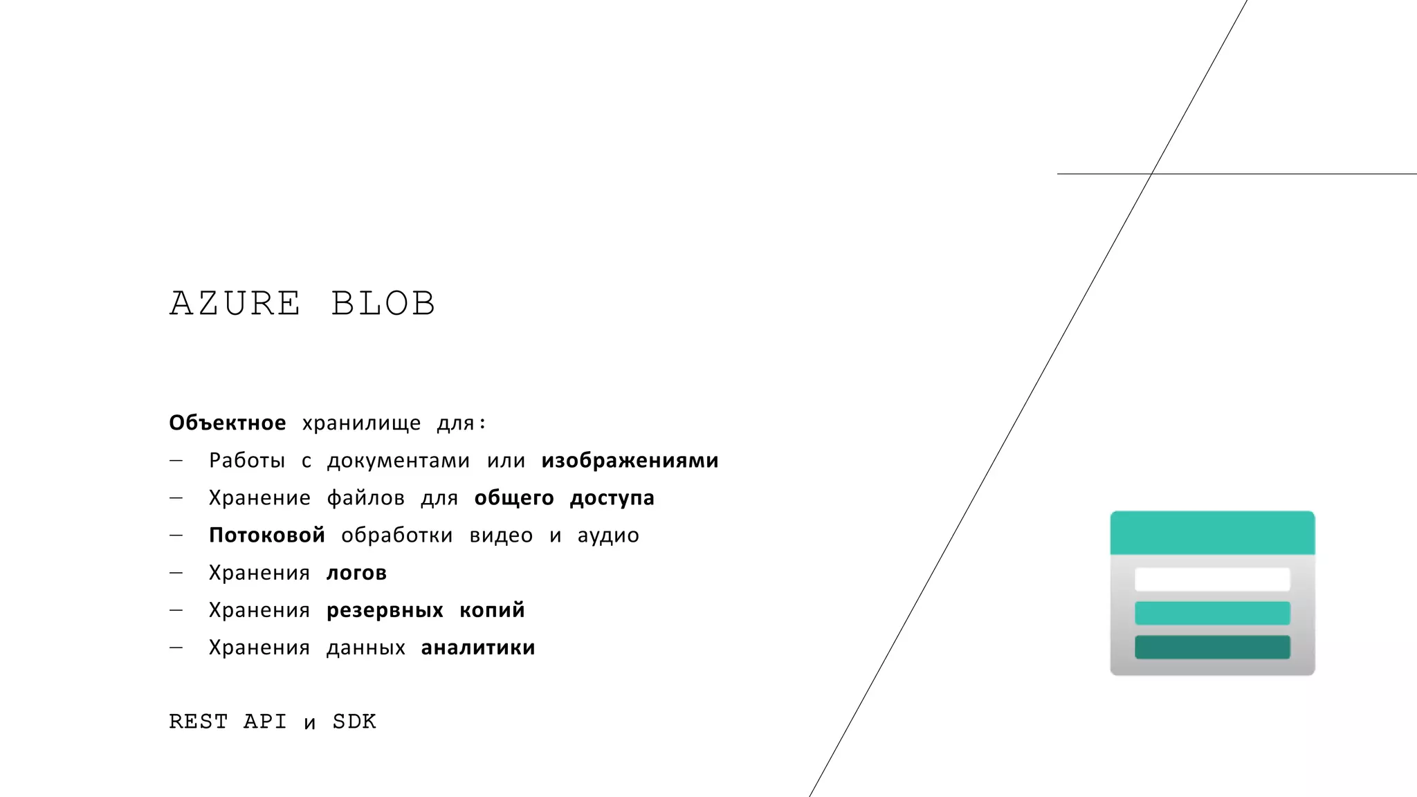 AZURE BLOB
Объектное хранилище для:
― Работы с документами или изображениями
― Хранение файлов для общего доступа
― Потоковой обработки видео и аудио
― Хранения логов
― Хранения резервных копий
― Хранения данных аналитики
REST API и SDK
 