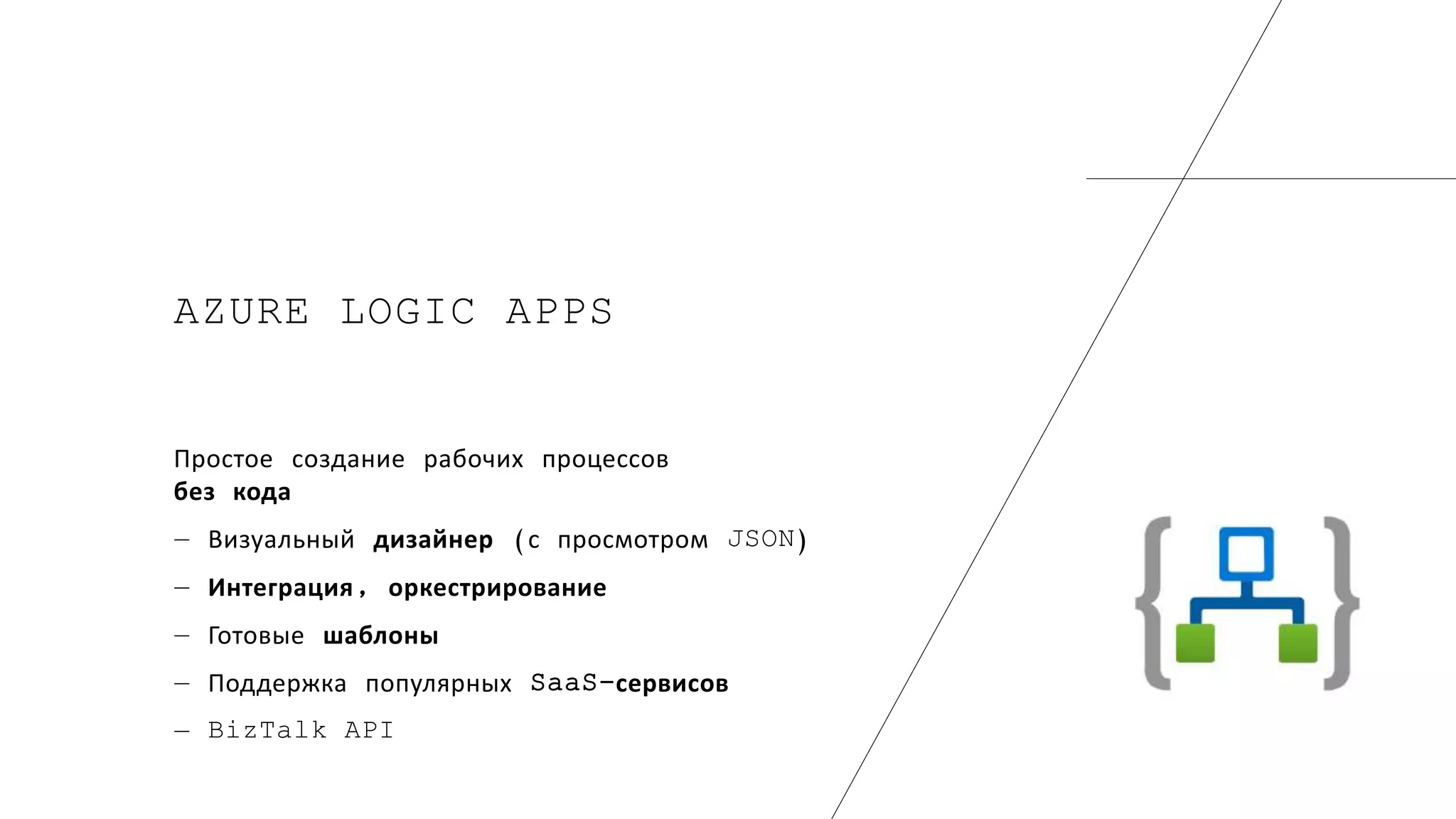 AZURE LOGIC APPS
Простое создание рабочих процессов
без кода
― Визуальный дизайнер (с просмотром JSON)
― Интеграция, оркестрирование
― Готовые шаблоны
― Поддержка популярных SaaS-сервисов
― BizTalk API
 