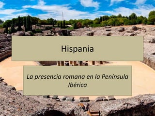 Hispania
La presencia romana en la Península
Ibérica
 