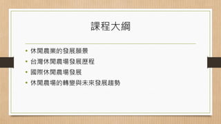 課程大綱
• 休閒農業的發展願景
• 台灣休閒農場發展歷程
• 國際休閒農場發展
• 休閒農場的轉變與未來發展趨勢
3
 