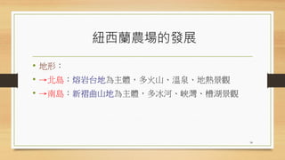 紐西蘭農場的發展
• 地形：
• →北島：熔岩台地為主體，多火山、溫泉、地熱景觀
• →南島：新褶曲山地為主體，多冰河、峽灣、槽湖景觀
34
 