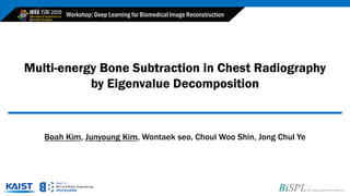 Workshop: Deep Learning for Biomedical Image Reconstruction
Multi-energy Bone Subtraction in Chest Radiography
by Eigenvalue Decomposition
Boah Kim, Junyoung Kim, Wontaek seo, Choul Woo Shin, Jong Chul Ye
 