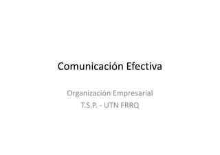 Comunicación Efectiva
Organización Empresarial
T.S.P. - UTN FRRQ
 