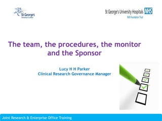 Joint Research & Enterprise Office Training
Joint Research & Enterprise Office Training
The team, the procedures, the monitor
and the Sponsor
Lucy H H Parker
Clinical Research Governance Manager
 