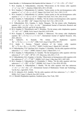 Kumar Sharadha et al./ On Homogeneous Cubic Equation with Four Unknowns    2
2
3
3
16zw
y
x
y
x
y
x 




© 2017, AJMS. All Rights Reserved 23
7. M.A. Gopalan, S. Vidhyalakshmi, A.Kavitha “Observations on the ternary cubic equation
3
2
2
z
12
xy
y
x 

 ”, Antartica J.Math 10(5), 2013, 453-460.
8. M.A. Gopalan, S. Vidhyalakshmi, K. Lakshmi, “Lattice points on the non-homogeneous cubic
equation   0
z
y
x
z
y
x 3
3
3





 ”, Impact J.Sci.Tech, Vol.7, No.1, 2013, 21-25.
9. M.A. Gopalan, S. Vidhyalakshmi, K. Lakshmi “Lattice points on the non-homogeneous cubic
equation   0
z
y
x
z
y
x 3
3
3





 ”, Impact J.Sci.Tech, Vol.7, No1, 2013, 51-55,
10. M.A. Gopalan, S. Vidhyalakshmi, S. Mallika, “On the ternary non-homogenous cubic equation
    3
2
3
3
z
2
k
3
2
y
x
3
y
x 



 ”, Impact J.Sci.Tech, Vol.7, No.1, 2013, 41-45.
11. S. Vidhyalakshmi, M.A. Gopalan, S. Aarthy Thangam, “On the ternary cubic Diophantine
equation 3
2
2
z
14
6
)
y
2
y
(
5
)
x
x
(
4 




 ” International Journal of Innovative Research and
Review (JIRR), Vol 2(3)., pp 34-39, July-Sep 2014
12. M.A. Gopalan, N. Thiruniraiselvi and V. Kiruthika, “On the ternary cubic diophantine equation
3
2
2
3
4
7 z
y
x 
 ”, IJRSR, Vol.6, Issue-9, Sep-2015, 6197-6199.
13. M.A. Gopalan, S. Vidhyalakshmi, J. Shanthi, J. Maheswari, “On ternary cubic diophantine
equation   3
2
2
12
1
5
3 z
y
x
xy
y
x 




 ”, International Journal of Applied Research, 1(8),
2015, 209-212.
14. R. Anbuselvi, K. Kannaki, “On ternary cubic diophantine equation
  3
2
2
15
1
5
3 z
y
x
xy
y
x 




 ”, IJSR, Vol.5, Issue-9, Sep 2016, 369-375.
15. G. Janaki, C. Saranya, “Integral solutions of the ternary cubic equation
    3
2
2
972
1
2
4
3 z
y
x
xy
y
x 




 ”, IRJET, Vol.04, Issue 3, March 2017, 665-669.
16. S. Vidhyalakshmi, T.R. Usha Rani, M.A. Gopalan, V. Kiruthika, “On the cubic equation with four
unknowns 2
3
3
14zw
y
x 
 ”, IJSRP, Volume 5, Issue 3, March 2015, 1-11.
17. M.A. Gopalan, S. Vidhyalakshmi, G. Sumathi, “On the homogeneous cubic equation with four
unknowns  
Y
X
W
Z
Y
X 


 2
3
3
3
3
14 ”, Discovery, 2(4), 2012, 17-19.
18. S. Vidhyalakshmi, M.A. Gopalan, A. Kavitha, “Observation on homogeneous cubic equation with
four unknowns 2
2
3
3
7 ZW
Y
X n

 ”, IJMER, Vol.3, Issue 3, May-June 2013, 1487-1492.
19. M.A. Gopalan, S. Vidhyalakshmi, E. Premalatha, C. Nithya, “On the cubic equation with four
unknowns   2
2
2
3
3
3
31 zw
s
k
y
x 

 ”, IJSIMR, Vol.2, Issue 11, Nov-2014, 923-926.
20. M.A. Gopalan, S. Vidhyalakshmi, J. Shanthi, “On the cubic equation with four unknowns
 3
3
3
3
3
6
4
4 y
x
w
y
z
x 



 ”, International Journal of Mathematics Trends and Technology,
Vol 20, No.1, April 2015, 75-84.
21. Dr. R. Anbuselvi, K.S. Araththi, “On the cubic equation with four unknowns 2
3
3
24zw
y
x 
 ”,
IJERA, Vol.7, Issue 11 (Part-I), Nov-2017, 01-06.
22. L.J. Mordell, Diophantine equations, Academic press, New York, 1969.
AJMS,
Jan-Feb,
2018,
Vol.
2,
Issue
1
 