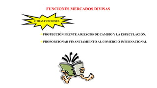 FUNCIONES MERCADOS DIVISAS
OTRAS FUNCIONES
PROTECCIÓN FRENTE A RIESGOS DE CAMBIO Y LA ESPECULACIÓN.
PROPORCIONAR FINANCIAMIENTO AL COMERCIO INTERNACIONAL
 