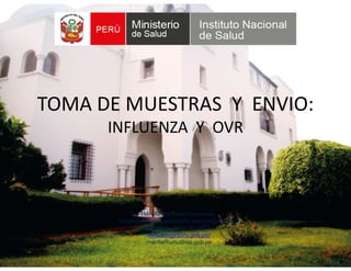 TOMA DE MUESTRAS Y ENVIO:
INFLUENZA Y OVR
Lic. TM. Maribel Huaringa Núñez
Responsable de Laboratorio Virus respiratorios
Instituto nacional de salud
mhuaringa@ins.gob.pe/
maribelhunu@ins.gob.pe
 
