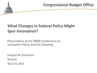 Congressional Budget Office



What Changes in Federal Policy Might
Spur Innovation?

Presentation at the NBER Conference on
Innovation Policy and the Economy


Douglas W. Elmendorf
Director
April 23, 2013
 