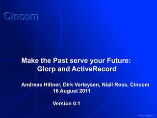 Cincom



  Make the Past serve your Future:
      Glorp and ActiveRecord

  Andreas Hiltner, Dirk Verleysen, Niall Ross, Cincom
              16 August 2011

              Version 0.1

                                                ESUG – 23ep2011 - 0
 