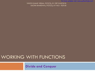 WORKING WITH FUNCTIONS
Divide and Conquer
VINOD KUMAR VERMA, PGT(CS), KV OEF KANPUR &
SACHIN BHARDWAJ, PGT(CS), KV NO.1 TEZPUR
for more updates visit: www.python4csip.com
 