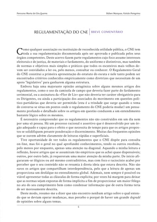 Rúben Marques, Falcão Peregrino
Percurso Maria do Céu Guerra
5
Como qualquer associação ou instituição de reconhecida utilidade pública, o CNE tem
toda a sua regulamentação documentada após ser aprovada e publicada pelos seus
órgãos competentes. Deste acervo fazem parte regulamentos cujo foco assume interesses
eleitorais e de justiça, de materiais e fardamento, do uniforme e distintivos, mas também
de normas e objetivos mais simples e práticos que todos os escuteiros mais velhos de-
vem ser convidados a ler ou, pelo menos, consultar ou conhecer. O Regulamento Geral
do CNE constitui a primeira apresentação do estatuto do escuta e nele tanto podem ser
encontrados critérios conhecidos empiricamente como diretrizes que necessitam de um
apoio “legislativo” para ganharem alguma estrutura.
Embora haja uma majorante opinião antagónica sobre alguns mesmos artigos dos
regulamentos, como o uso da camisola de campo que deveria fazer parte do fardamento
cerimonial, ou a assinatura da «Flor de Lis» que não deveria ter caráter obrigatório para
os Dirigentes, ou ainda a participação dos associados do movimento em questões polí-
tico-partidárias que deveria ser permitida (esta é a trindade que surge quando o tema
de conversa se situa em pontos onde o regulamento do CNE poderia mudar) um pensa-
mento profundo e detalhado sobre os artigos em questão conduzem a um entendimento
bastante lógico sobre os mesmos.
É necessário compreender que os regulamentos não são construídos em um dia nem
por uma só pessoa. Há um processo racional e assertivo que é desenvolvido por um ór-
gão adequado e capaz para o efeito e que necessita de tempo para que os artigos propos-
tos se solidifiquem perante ponderação e discernimento. Muitas das frequentes opiniões
que se ouvem advêm claramente de leituras rápidas e superficiais.
Tive oportunidade de ver todos os regulamentos que o CNE dispõe para consulta
on-line, mas foi o geral no qual aprofundei conhecimentos, tendo os outros recebido,
pelo menos por enquanto, apenas uma atenção na diagonal. Aquando a minha leitura e
reflexão, houve artigos que se assumiram tão empíricos que os achei quase dispensáveis;
outros, por outro lado, já requereram uma maior atenção da minha parte. De início afi-
guraram-se ilógicos ou até mesmo contraditórios, mas com foco e raciocínio acabei por
perceber que o seu conteúdo não se resumia à direta ideia que estava descrita. Não são
raros os artigos que compartilham interdependência, pelo que a leitura de apenas um
proporciona um desfalque no entendimento global. Ademais, nem sempre é possível ou
viável apresentar todas as cláusulas de forma explícita; por vezes há margem para deixar
que as normas sejam expostas de forma implícita a fim de proporcionar um maior fôlego
no ato do seu cumprimento bem como condensar informação que de outra forma teria
de ser morosamente descrita.
Deste modo, resumo-me a dizer que não encontro nenhum artigo sobre o qual enten-
do que se deviam operar mudanças, mas percebo o porquê de haver um grande degradé
de opiniões sobre alguns temas.
REGULAMENTAÇÃO DO CNE BREVE COMENTÁRIO
 