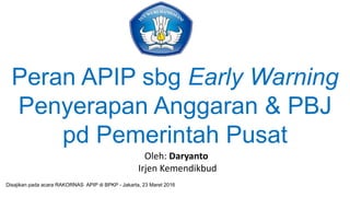 Peran APIP sbg Early Warning
Penyerapan Anggaran & PBJ
pd Pemerintah Pusat
Disajikan pada acara RAKORNAS APIP di BPKP - Jakarta, 23 Maret 2016
Oleh: Daryanto
Irjen Kemendikbud
 