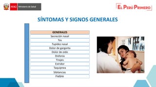SÍNTOMAS Y SIGNOS GENERALES
GENERALES
Secreción nasal
Tos
Tupidez nasal
Dolor de garganta
Dolor de oído
Disfonía
Tirajes
Estridor
Taquipnea
Sibilancias
Fiebre
 