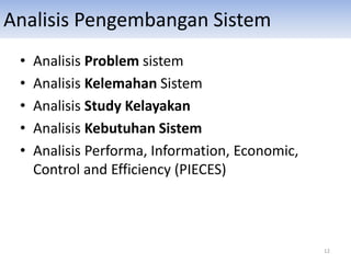 Analisis Pengembangan Sistem
• Analisis Problem sistem
• Analisis Kelemahan Sistem
• Analisis Study Kelayakan
• Analisis Kebutuhan Sistem
• Analisis Performa, Information, Economic,
Control and Efficiency (PIECES)
12
 