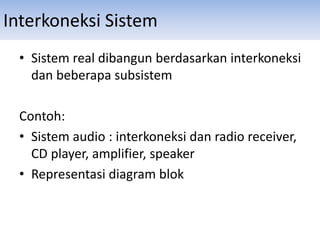 Interkoneksi Sistem
• Sistem real dibangun berdasarkan interkoneksi
dan beberapa subsistem
Contoh:
• Sistem audio : interkoneksi dan radio receiver,
CD player, amplifier, speaker
• Representasi diagram blok
 