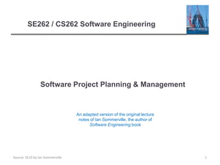 Source: SE10 by Ian Sommerville
Software Project Planning & Management
1
SE262 / CS262 Software Engineering
An adapted version of the original lecture
notes of Ian Sommerville, the author of
Software Engineering book
 