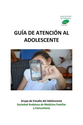 GUÍA DE ATENCIÓN AL
ADOLESCENTE
Grupo de Estudio del Adolescente
Sociedad Andaluza de Medicina Familiar
y Comunitaria
 