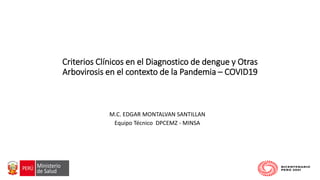 Criterios Clínicos en el Diagnostico de dengue y Otras
Arbovirosis en el contexto de la Pandemia – COVID19
M.C. EDGAR MONTALVAN SANTILLAN
Equipo Técnico DPCEMZ - MINSA
 