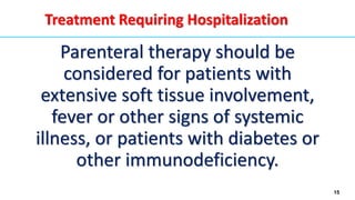 15
Parenteral therapy should be
considered for patients with
extensive soft tissue involvement,
fever or other signs of systemic
illness, or patients with diabetes or
other immunodeficiency.
Treatment Requiring Hospitalization
 