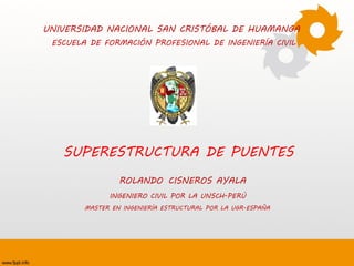 UNIVERSIDAD NACIONAL SAN CRISTÓBAL DE HUAMANGA
SUPERESTRUCTURA DE PUENTES
ESCUELA DE FORMACIÓN PROFESIONAL DE INGENIERÍA CIVIL
ROLANDO CISNEROS AYALA
INGENIERO CIVIL POR LA UNSCH-PERÚ
MASTER EN INGENIERÍA ESTRUCTURAL POR LA UGR-ESPAÑA
 
