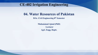 04. Water Resources of Pakistan
B.Sc. Civil Engineering 8th Semester
Muhammad Ajmal (PhD)
Lecturer
Agri. Engg. Deptt.
CE-402 Irrigation Engineering
 