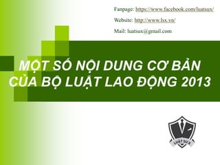 MỘT SỐ NỘI DUNG CƠ BẢN
CỦA BỘ LUẬT LAO ĐỘNG 2013
Fanpage: https://www.facebook.com/luatsux/
Website: http://www.lsx.vn/
Mail: luatsux@gmail.com
 