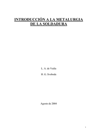 1
INTRODUCCIÓN A LA METALURGIA
DE LA SOLDADURA
L. A. de Vedia
H. G. Svoboda
Agosto de 2004
 