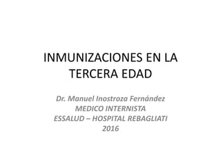 INMUNIZACIONES EN LA
TERCERA EDAD
Dr. Manuel Inostroza Fernández
MEDICO INTERNISTA
ESSALUD – HOSPITAL REBAGLIATI
2016
 