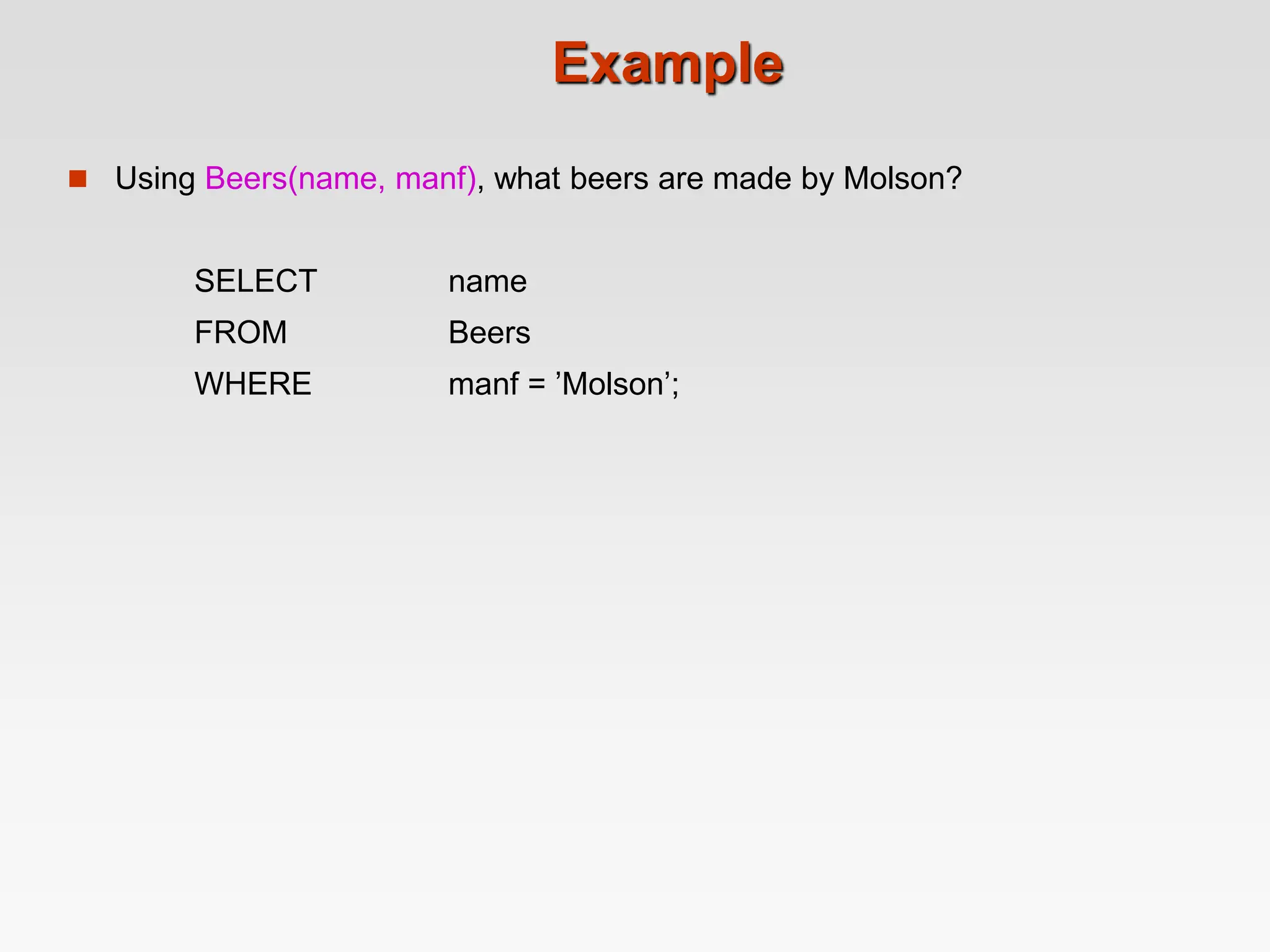 Example
 Using Beers(name, manf), what beers are made by Molson?
SELECT name
FROM Beers
WHERE manf = ’Molson’;
 