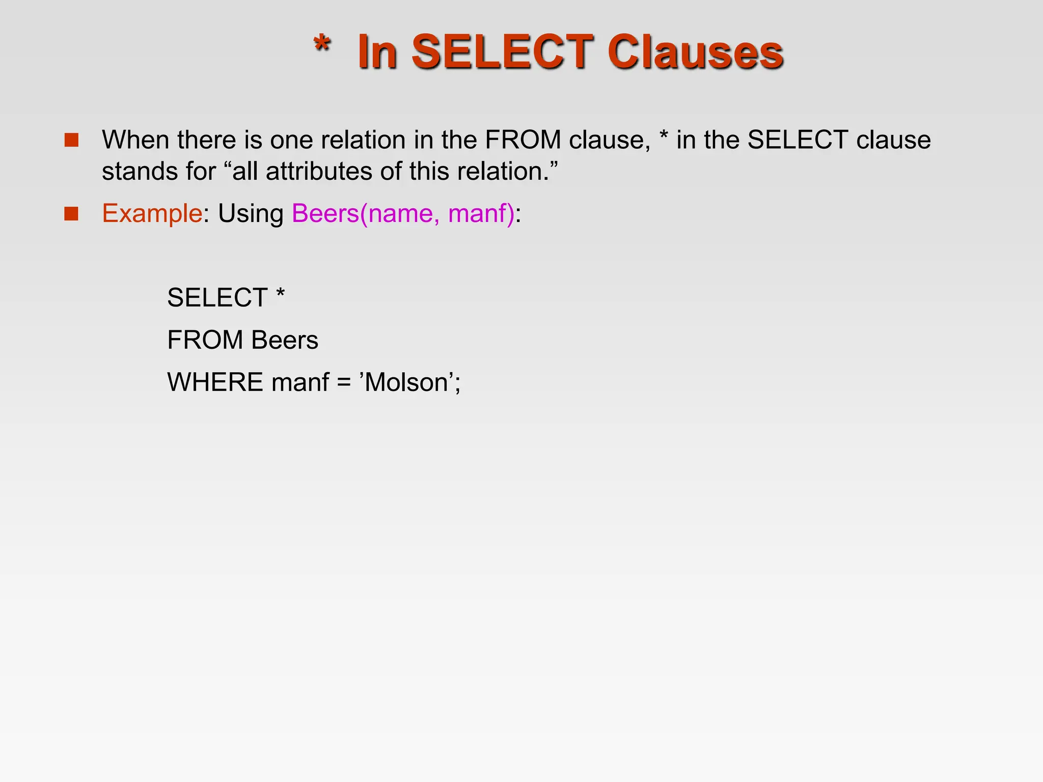 * In SELECT Clauses
 When there is one relation in the FROM clause, * in the SELECT clause
stands for “all attributes of this relation.”
 Example: Using Beers(name, manf):
SELECT *
FROM Beers
WHERE manf = ’Molson’;
 