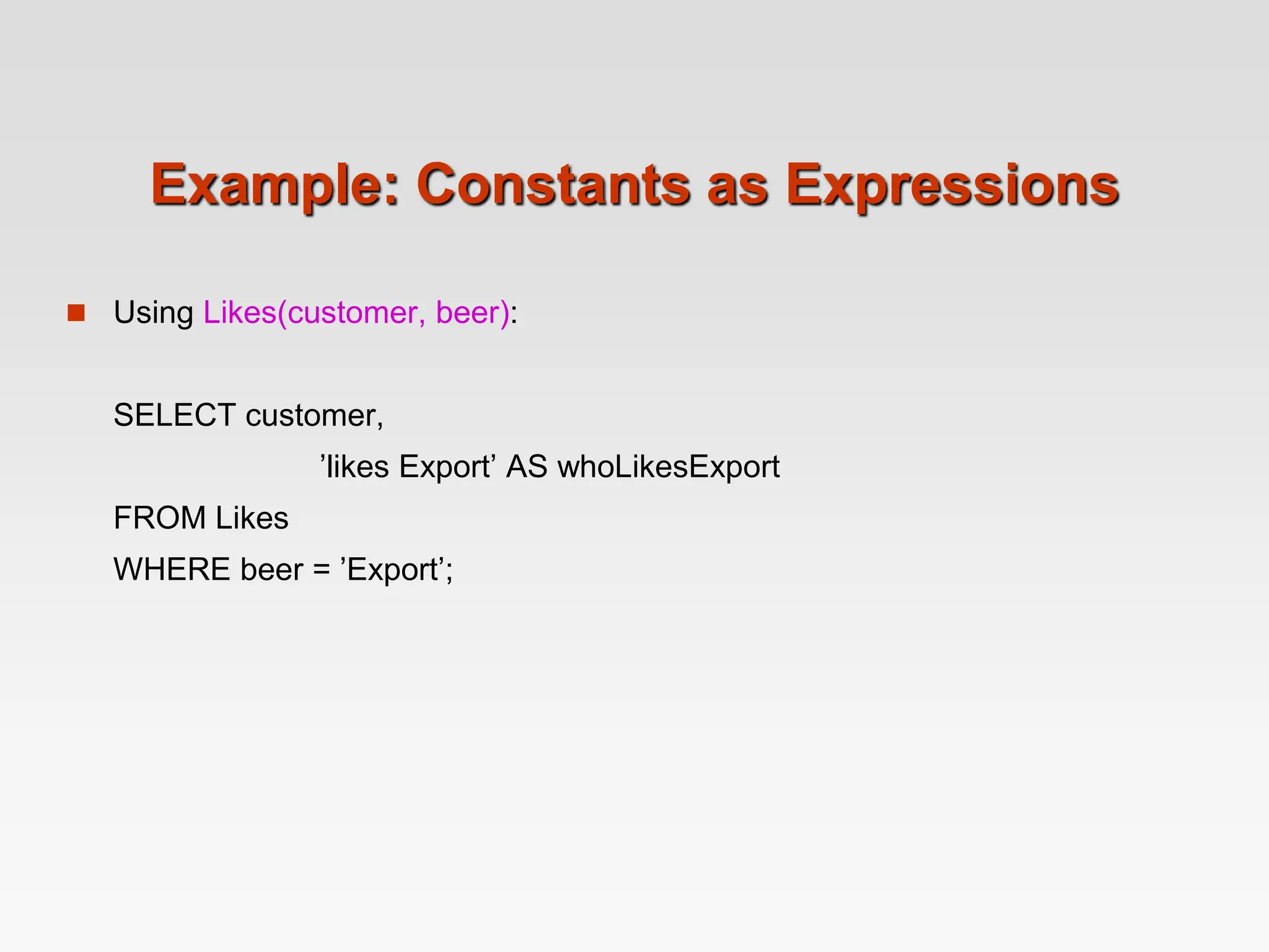 Example: Constants as Expressions
 Using Likes(customer, beer):
SELECT customer,
’likes Export’ AS whoLikesExport
FROM Likes
WHERE beer = ’Export’;
 