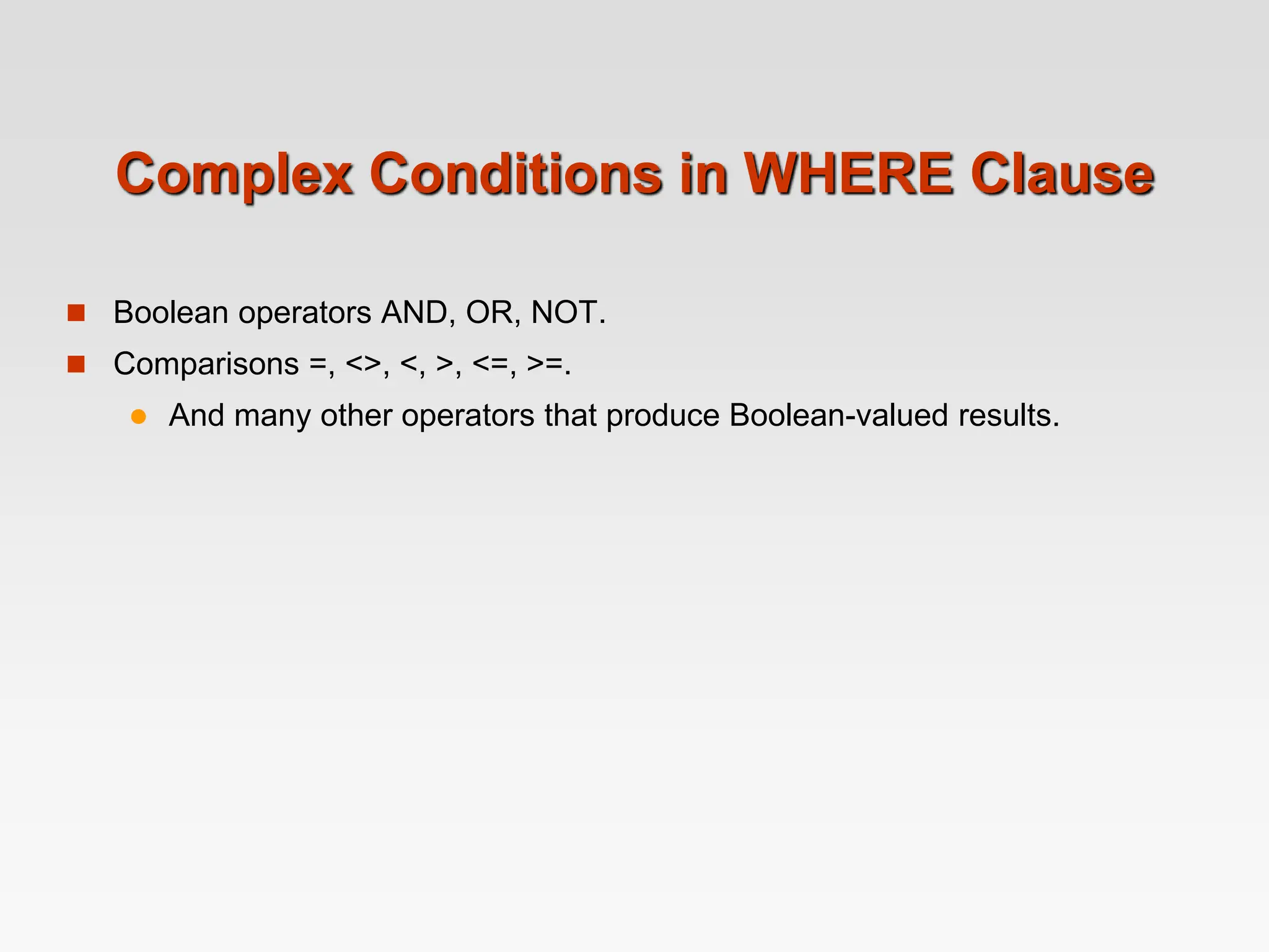 Complex Conditions in WHERE Clause
 Boolean operators AND, OR, NOT.
 Comparisons =, <>, <, >, <=, >=.
 And many other operators that produce Boolean-valued results.
 