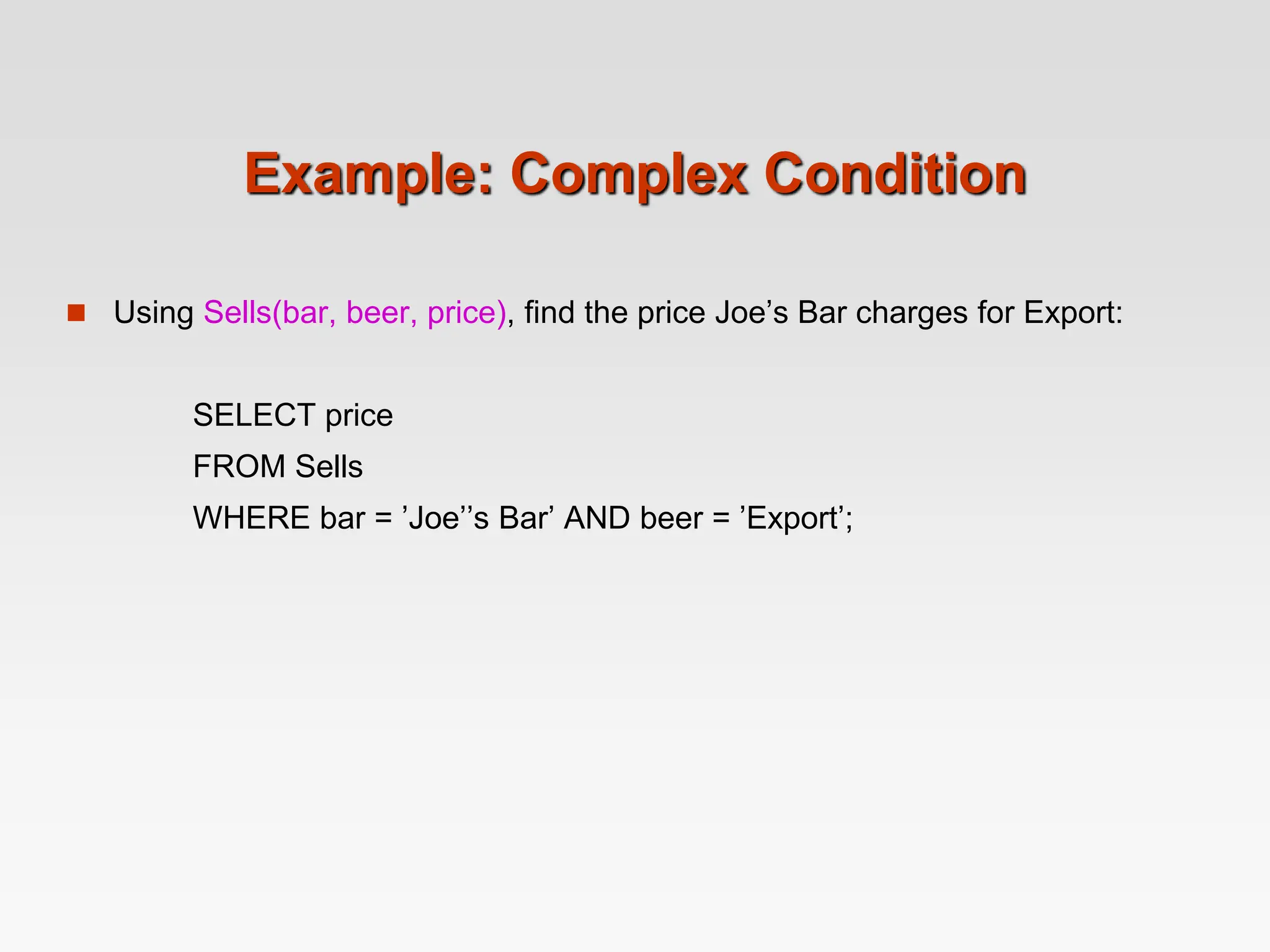 Example: Complex Condition
 Using Sells(bar, beer, price), find the price Joe’s Bar charges for Export:
SELECT price
FROM Sells
WHERE bar = ’Joe’’s Bar’ AND beer = ’Export’;
 