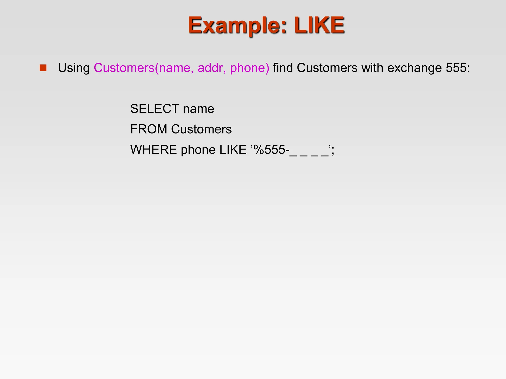 Example: LIKE
 Using Customers(name, addr, phone) find Customers with exchange 555:
SELECT name
FROM Customers
WHERE phone LIKE ’%555-_ _ _ _’;
 