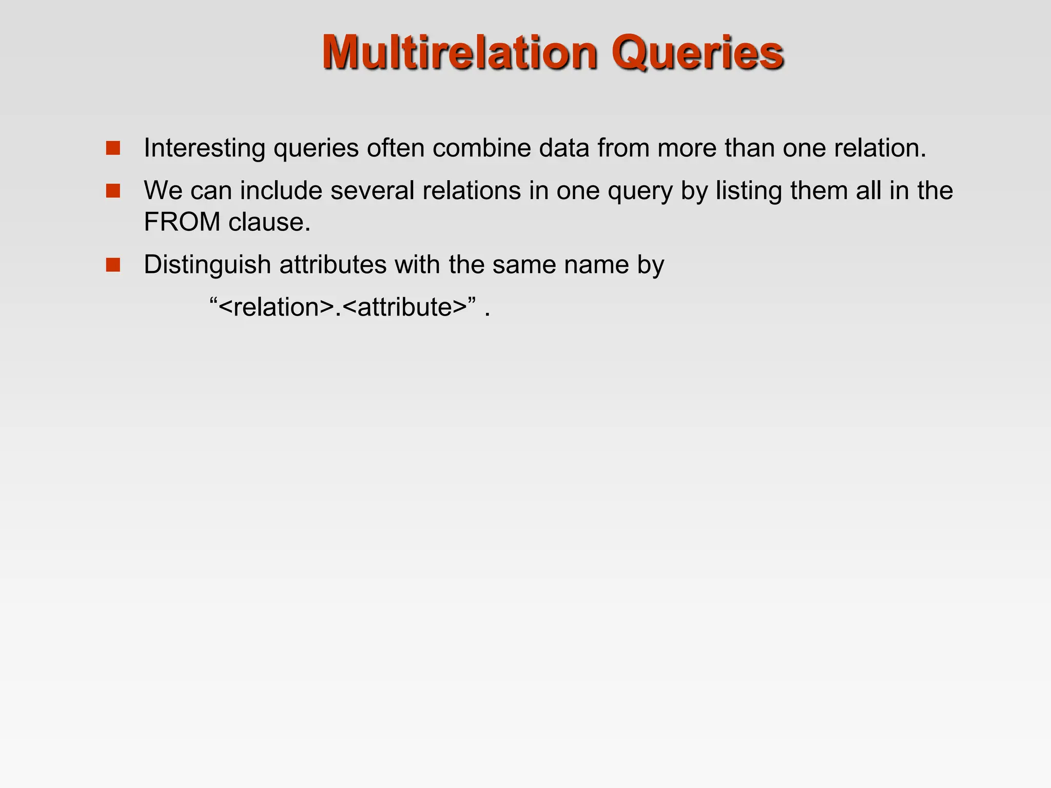 Multirelation Queries
 Interesting queries often combine data from more than one relation.
 We can include several relations in one query by listing them all in the
FROM clause.
 Distinguish attributes with the same name by
“<relation>.<attribute>” .
 