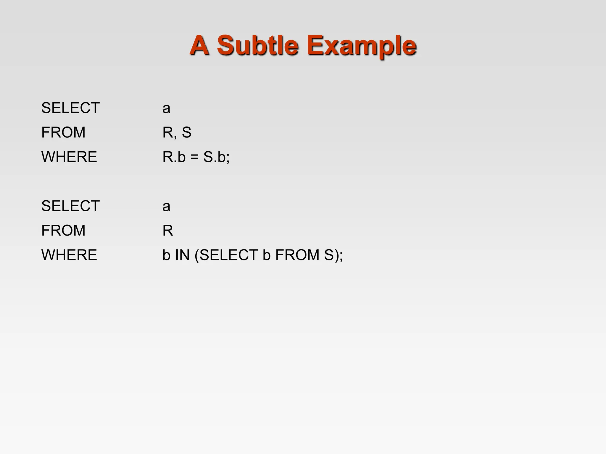 A Subtle Example
SELECT a
FROM R, S
WHERE R.b = S.b;
SELECT a
FROM R
WHERE b IN (SELECT b FROM S);
 