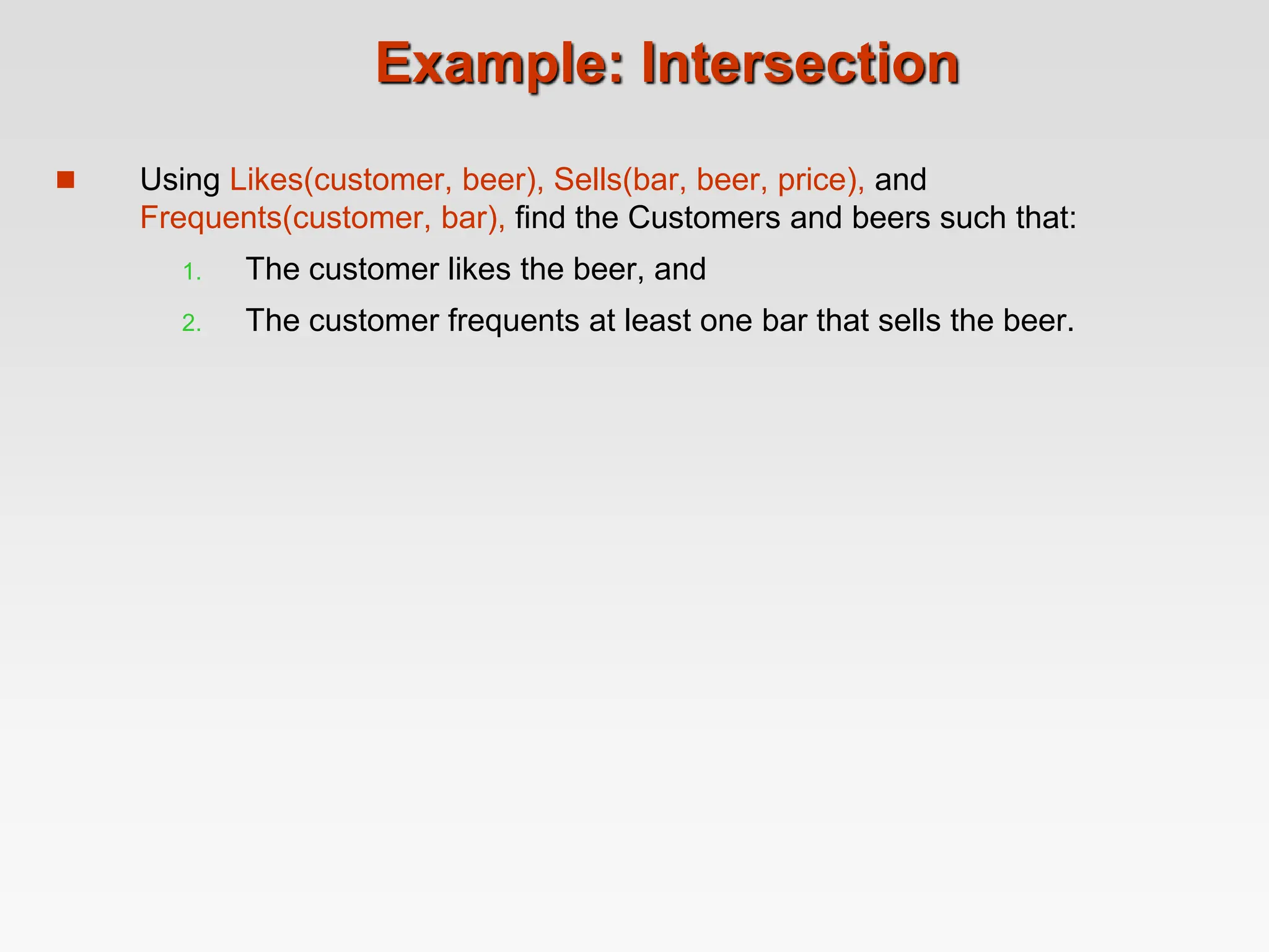 Example: Intersection
 Using Likes(customer, beer), Sells(bar, beer, price), and
Frequents(customer, bar), find the Customers and beers such that:
1. The customer likes the beer, and
2. The customer frequents at least one bar that sells the beer.
 