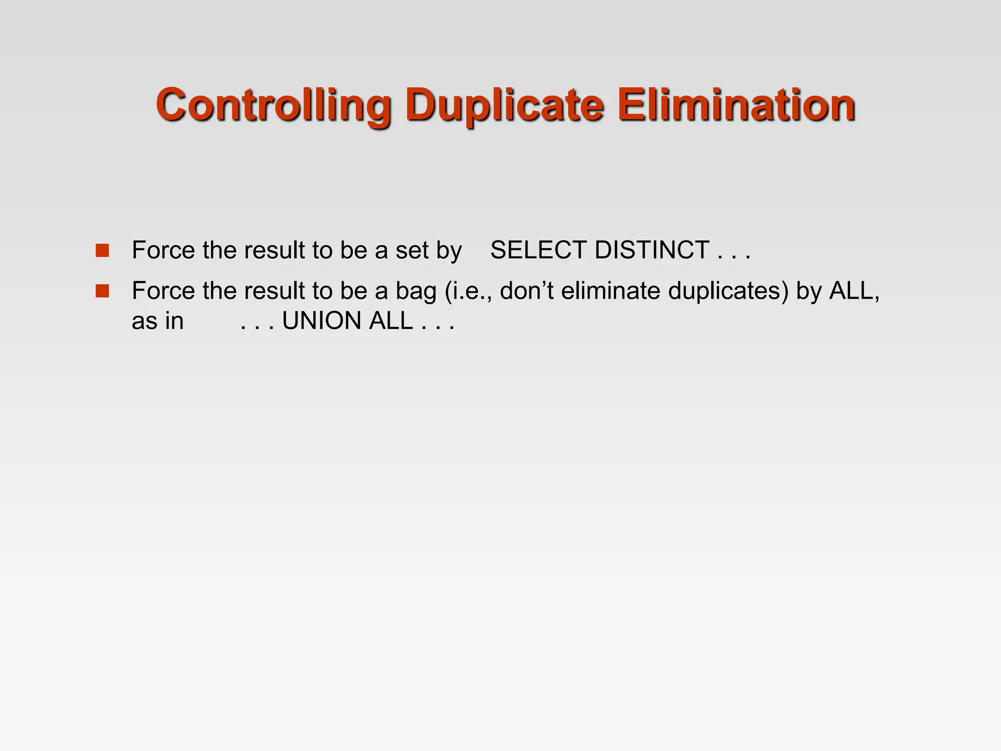 Controlling Duplicate Elimination
 Force the result to be a set by SELECT DISTINCT . . .
 Force the result to be a bag (i.e., don’t eliminate duplicates) by ALL,
as in . . . UNION ALL . . .
 