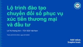 Lộ trình đào tạo
chuyển đổi số phục vụ
xúc tiến thương mại
và đầu tư
Lê Thị Hoàng Anh – TÜV SÜD Việt Nam
Thành phố Hồ Chí Minh, ngày 22/12/2023
 