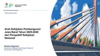 30 November 2023
Direktur Regional I
Kedeputian Bidang Pengembangan Regional
Kementerian PPN/Bappenas
Arah Kebijakan Pembangunan
Jawa Barat Tahun 2025-2045
dari Perspektif Kebijakan
Nasional
 